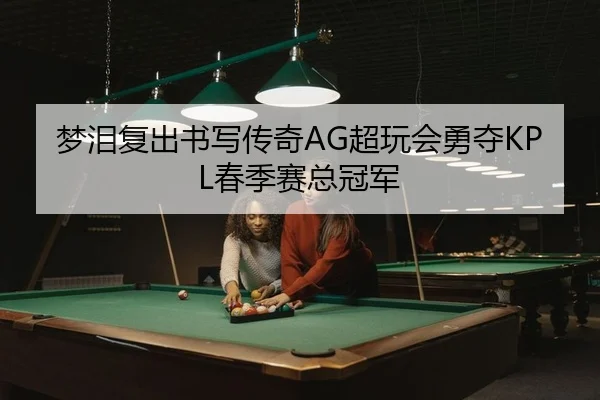 梦泪复出书写传奇AG超玩会勇夺KPL春季赛总冠军